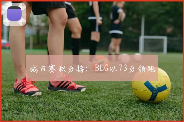 城市赛积分榜：BLG以73分领跑